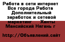 Работа в сети интернет - Все города Работа » Дополнительный заработок и сетевой маркетинг   . Ханты-Мансийский,Нягань г.